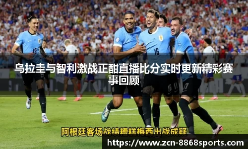 乌拉圭与智利激战正酣直播比分实时更新精彩赛事回顾